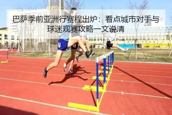 巴萨季前亚洲行赛程出炉：看点城市对手与球迷观赛攻略一文说清